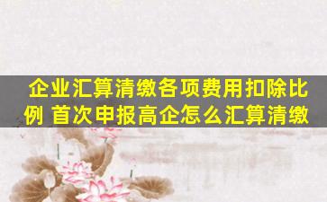 企业汇算清缴各项费用扣除比例 首次申报高企怎么汇算清缴